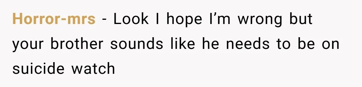 Horror-mrs − Look I hope I’m wrong but your brother sounds like he needs to be on suicide watch