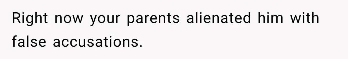 Right now your parents alienated him with false accusations.