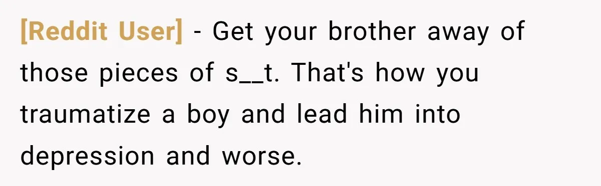 [Reddit User] − Get your brother away of those pieces of s__t. That's how you traumatize a boy and lead him into depression and worse.