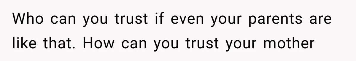 Who can you trust if even your parents are like that. How can you trust your mother
