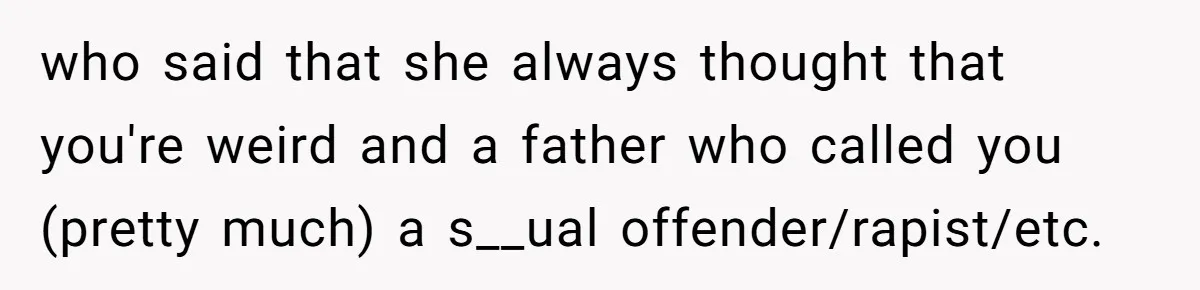 who said that she always thought that you're weird and a father who called you (pretty much) a s__ual offender/rapist/etc.