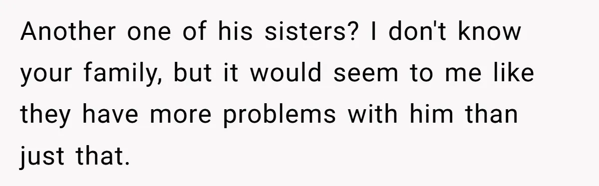 Another one of his sisters? I don't know your family, but it would seem to me like they have more problems with him than just that.