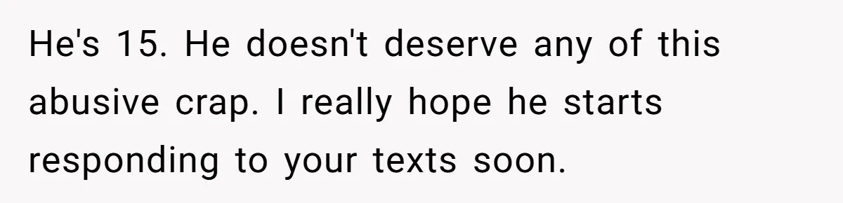 He's 15. He doesn't deserve any of this abusive crap. I really hope he starts responding to your texts soon.
