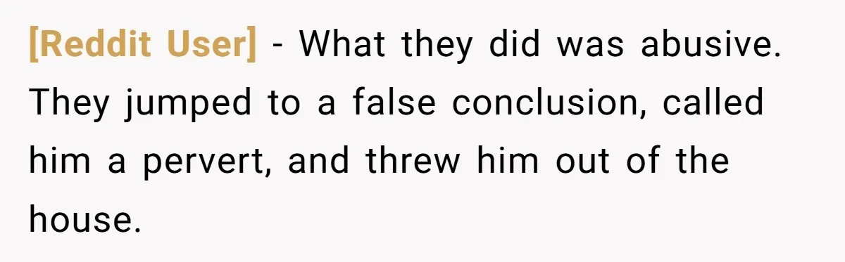 [Reddit User] − What they did was abusive. They jumped to a false conclusion, called him a pervert, and threw him out of the house.