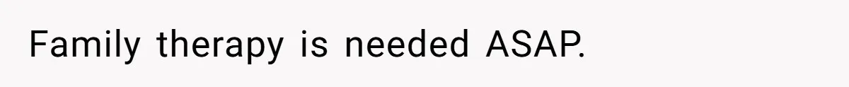 Family therapy is needed ASAP.
