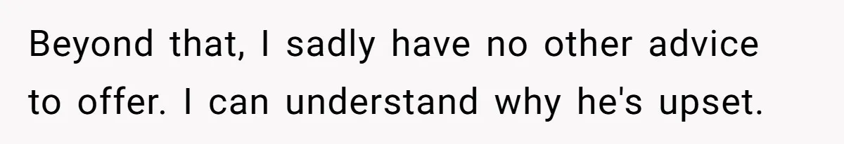 Beyond that, I sadly have no other advice to offer. I can understand why he's upset.