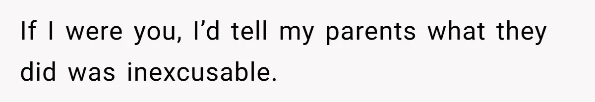 If I were you, I’d tell my parents what they did was inexcusable.