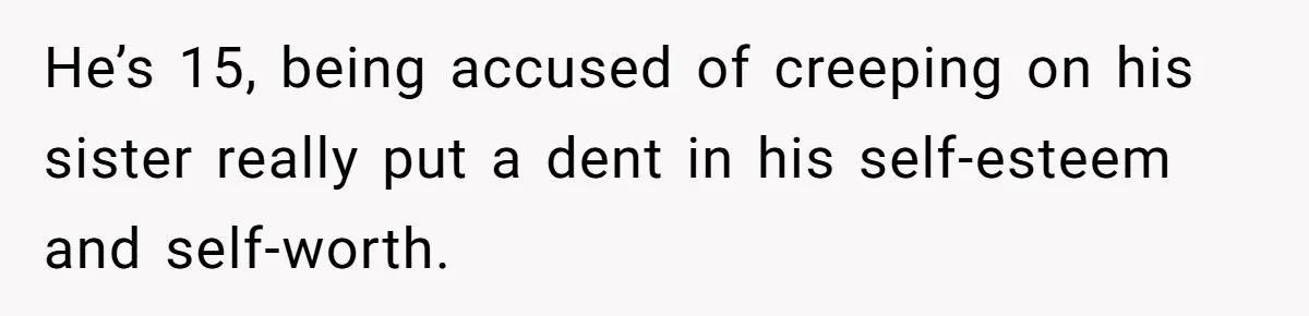 He’s 15, being accused of creeping on his sister really put a dent in his self-esteem and self-worth.