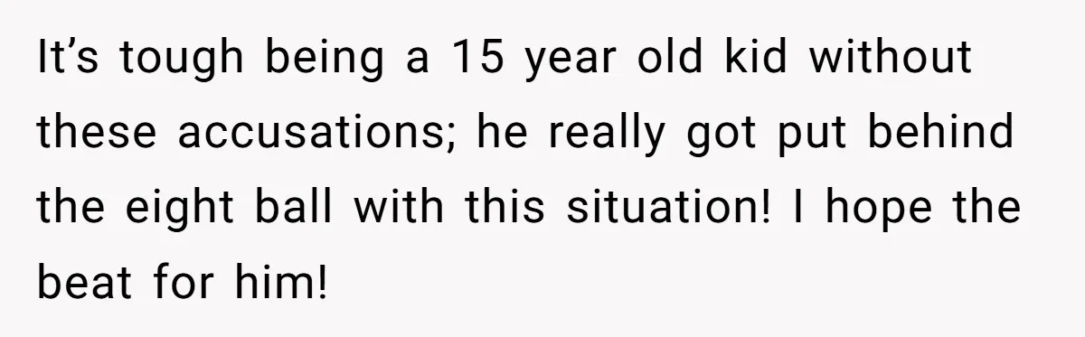It’s tough being a 15 year old kid without these accusations; he really got put behind the eight ball with this situation! I hope the beat for him!