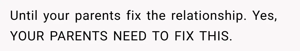Until your parents fix the relationship. Yes, YOUR PARENTS NEED TO FIX THIS.