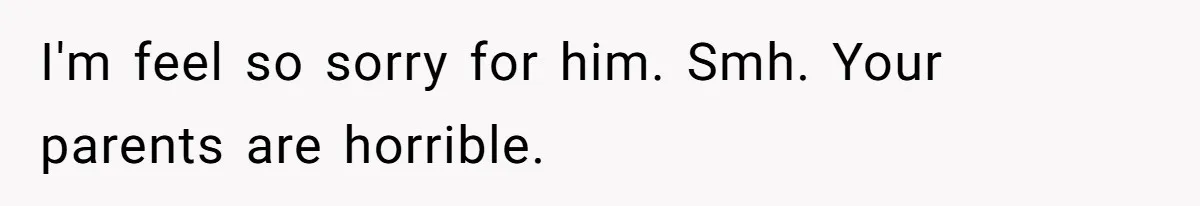 I'm feel so sorry for him. Smh. Your parents are horrible.