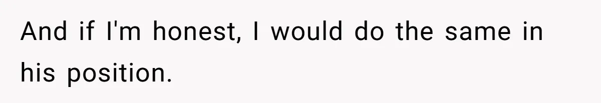 And if I'm honest, I would do the same in his position.