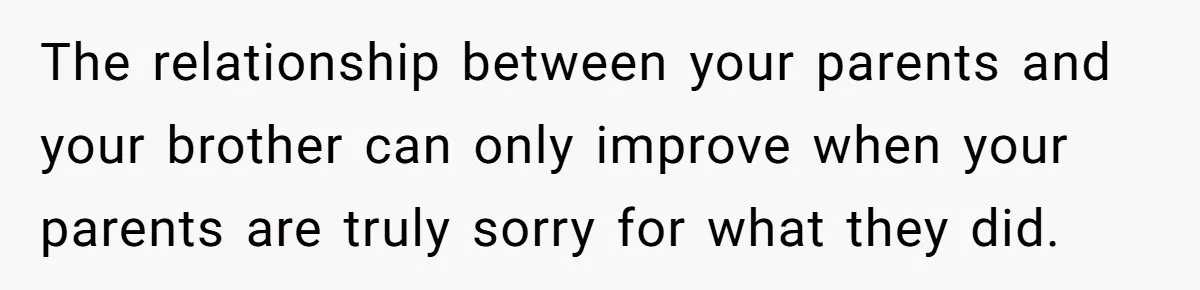 The relationship between your parents and your brother can only improve when your parents are truly sorry for what they did.