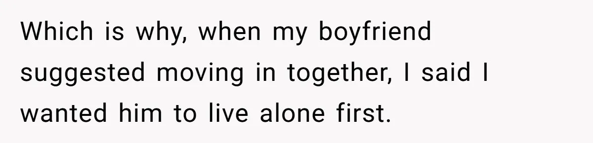 Which is why, when my boyfriend suggested moving in together, I said I wanted him to live alone first.