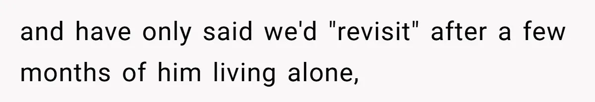 and have only said we'd "revisit" after a few months of him living alone,