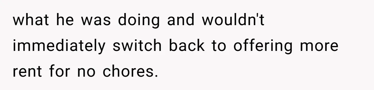 what he was doing and wouldn't immediately switch back to offering more rent for no chores.