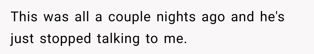 This was all a couple nights ago and he's just stopped talking to me.