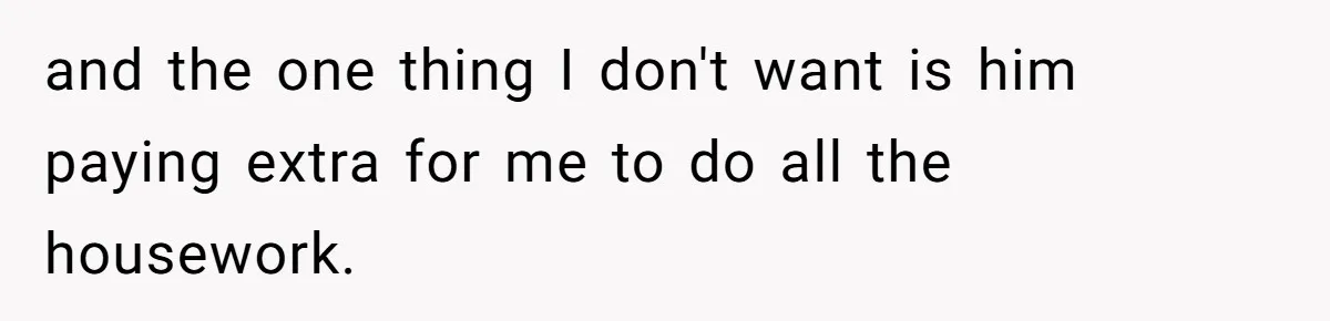 and the one thing I don't want is him paying extra for me to do all the housework.