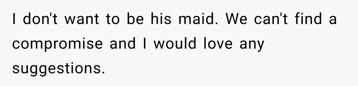I don't want to be his maid. We can't find a compromise and I would love any suggestions.
