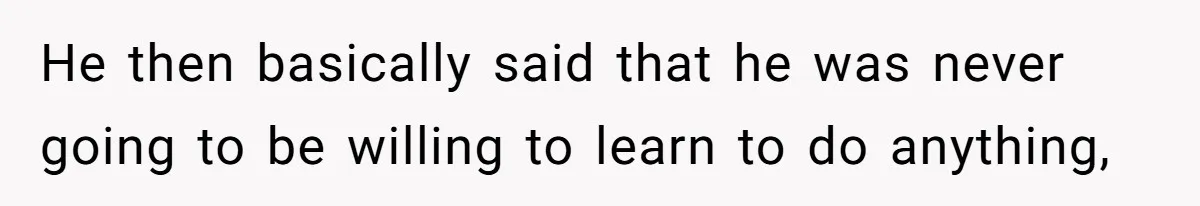 He then basically said that he was never going to be willing to learn to do anything,