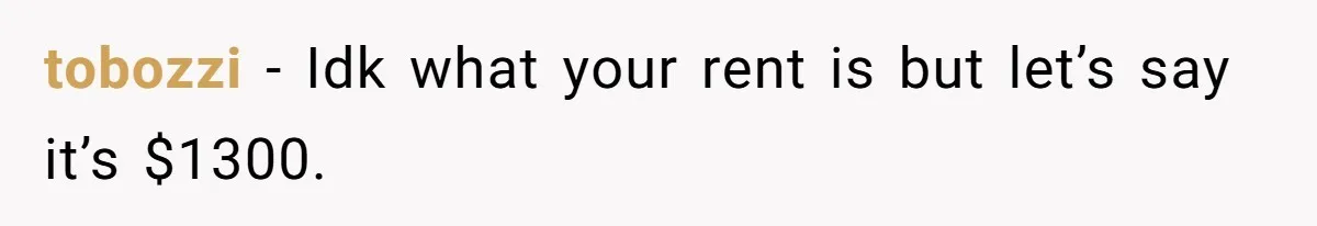 tobozzi − Idk what your rent is but let’s say it’s $1300.