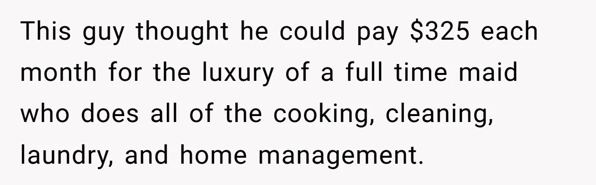 This guy thought he could pay $325 each month for the luxury of a full time maid who does all of the cooking, cleaning, laundry, and home management.