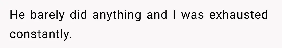 He barely did anything and I was exhausted constantly.