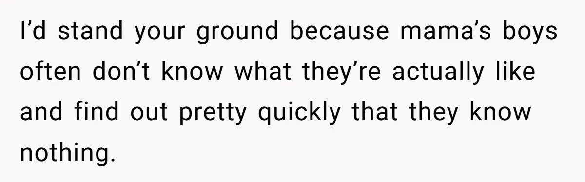 I’d stand your ground because mama’s boys often don’t know what they’re actually like and find out pretty quickly that they know nothing.