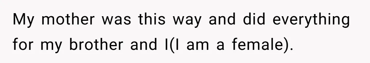 My mother was this way and did everything for my brother and I(I am a female).