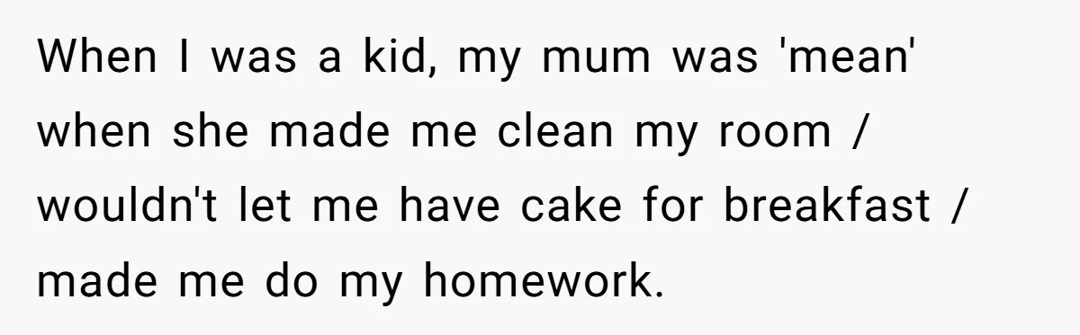 When I was a kid, my mum was 'mean' when she made me clean my room / wouldn't let me have cake for breakfast / made me do my homework.