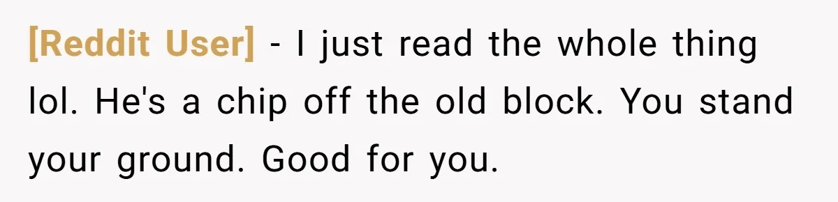 [Reddit User] − I just read the whole thing lol. He's a chip off the old block. You stand your ground. Good for you.