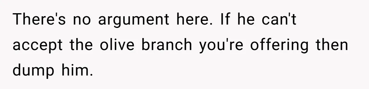 There's no argument here. If he can't accept the olive branch you're offering then dump him.