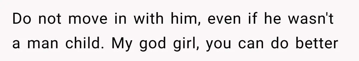 Do not move in with him, even if he wasn't a man child. My god girl, you can do better