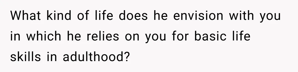 What kind of life does he envision with you in which he relies on you for basic life skills in adulthood?