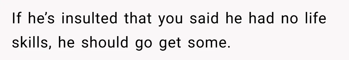 If he’s insulted that you said he had no life skills, he should go get some.