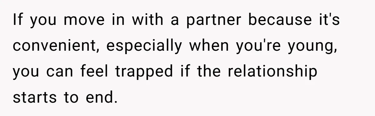 If you move in with a partner because it's convenient, especially when you're young, you can feel trapped if the relationship starts to end.