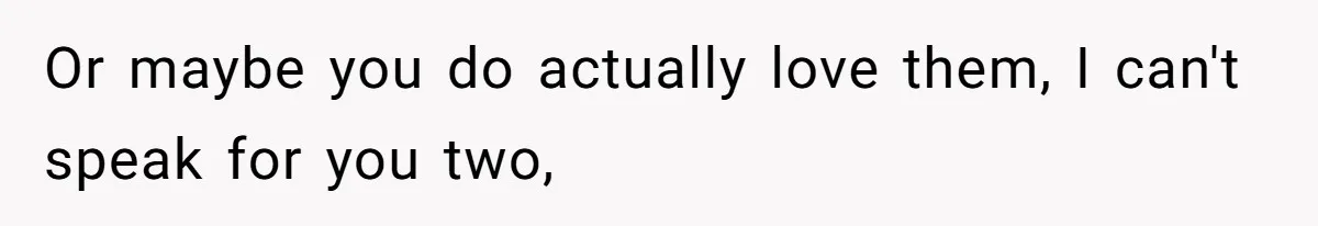 Or maybe you do actually love them, I can't speak for you two,