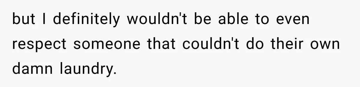 but I definitely wouldn't be able to even respect someone that couldn't do their own damn laundry.
