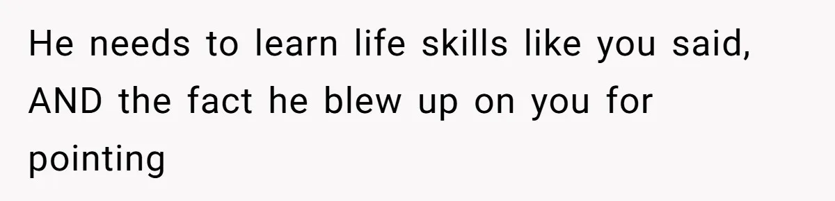 He needs to learn life skills like you said, AND the fact he blew up on you for pointing