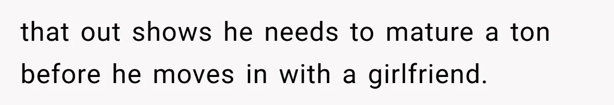 that out shows he needs to mature a ton before he moves in with a girlfriend.