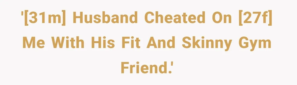 '[31M] Husband cheated on [27F] me with his fit and skinny gym friend.'