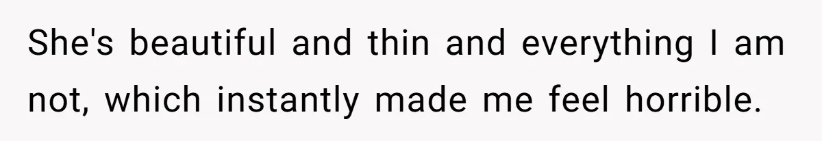 She's beautiful and thin and everything I am not, which instantly made me feel horrible.