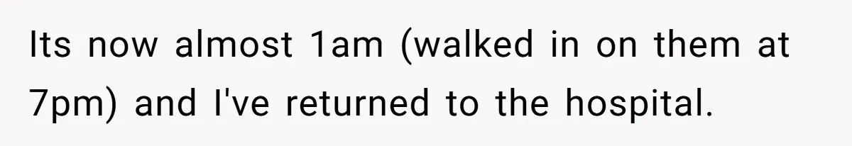 Its now almost 1am (walked in on them at 7pm) and I've returned to the hospital.