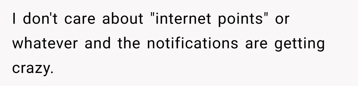 I don't care about "internet points" or whatever and the notifications are getting crazy.
