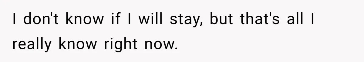 I don't know if I will stay, but that's all I really know right now. ​