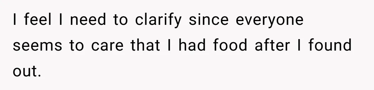 I feel I need to clarify since everyone seems to care that I had food after I found out.