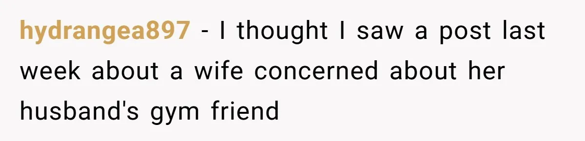 hydrangea897 − I thought I saw a post last week about a wife concerned about her husband's gym friend