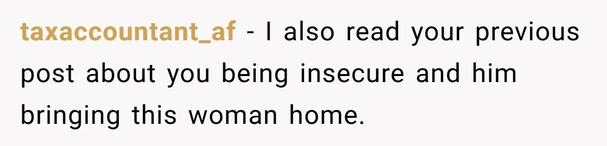 taxaccountant_af − I also read your previous post about you being insecure and him bringing this woman home.