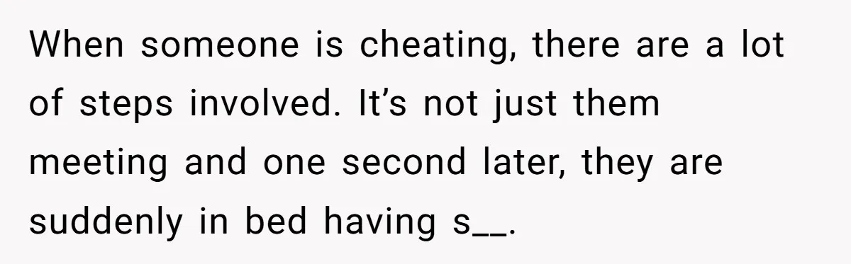 When someone is cheating, there are a lot of steps involved. It’s not just them meeting and one second later, they are suddenly in bed having s__.