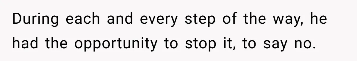 During each and every step of the way, he had the opportunity to stop it, to say no.